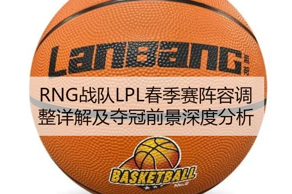 RNG战队LPL春季赛阵容调整详解及夺冠前景深度分析 | KAIYUANBOARD